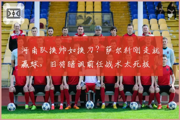 河南队换帅如换刀?萨尔科刚走就赢球,旧将暗讽前任战术太死板
