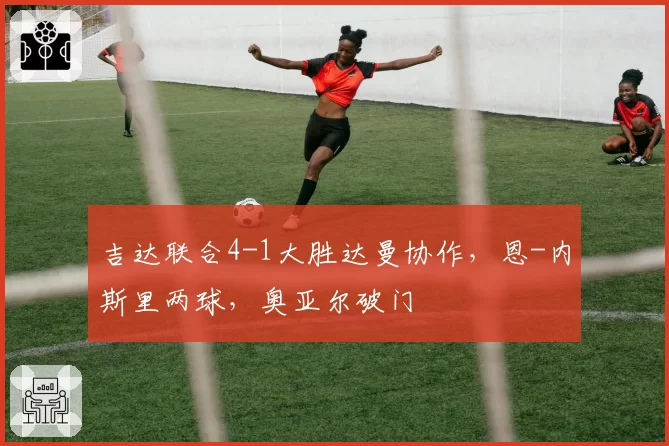 吉达联合4-1大胜达曼协作,恩-内斯里两球,奥亚尔破门