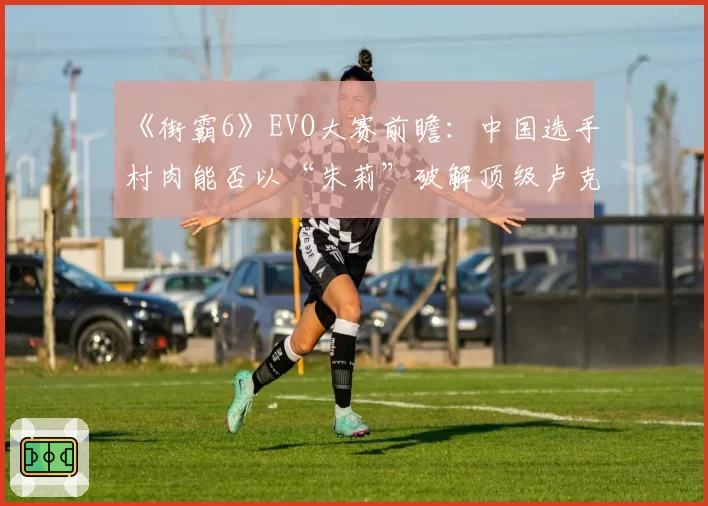 《街霸6》EVO大赛前瞻：中国选手村肉能否以“朱莉”破解顶级卢克对策？