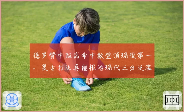 德罗赞中距离命中数登顶现役第一,复古打法真能根治现代三分泛滥?