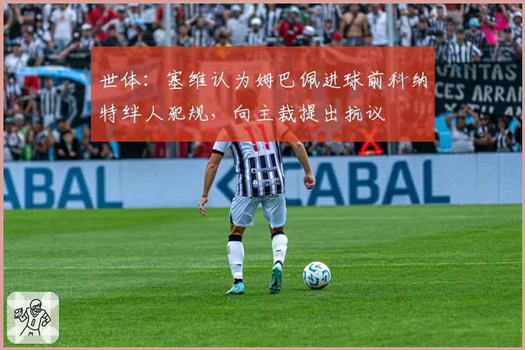 世体:塞维认为姆巴佩进球前科纳特绊人犯规,向主裁提出抗议