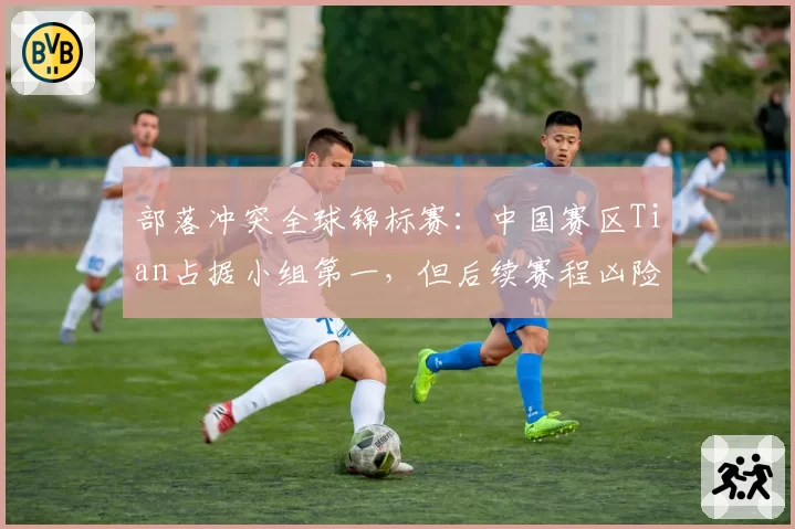 部落冲突全球锦标赛:中国赛区Tian占据小组第一,但后续赛程凶险能否守住?