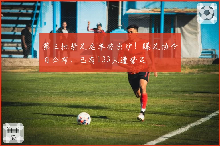 第三批禁足名单将出炉!曝足协今日公布,已有133人遭禁足