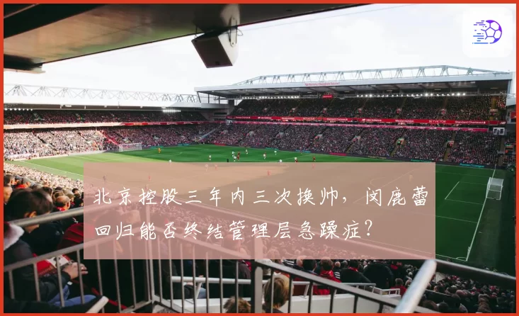 北京控股三年内三次换帅,闵鹿蕾回归能否终结管理层急躁症?