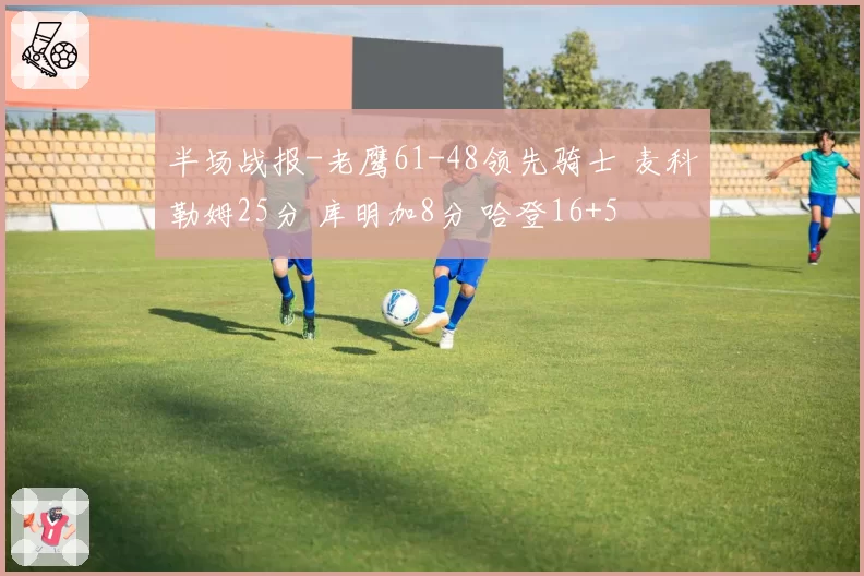 半场战报-老鹰61-48领先骑士 麦科勒姆25分 库明加8分 哈登16+5