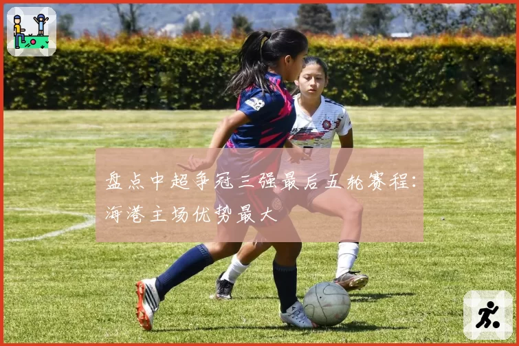 盘点中超争冠三强最后五轮赛程：海港主场优势最大