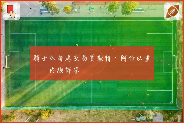 骑士队考虑交易贾勒特·阿伦以重组内线阵容