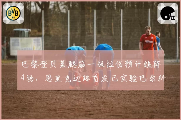巴黎登贝莱腿筋一级拉伤预计缺阵4场,恩里克边路首发已实验巴尔科拉与杜埃组合