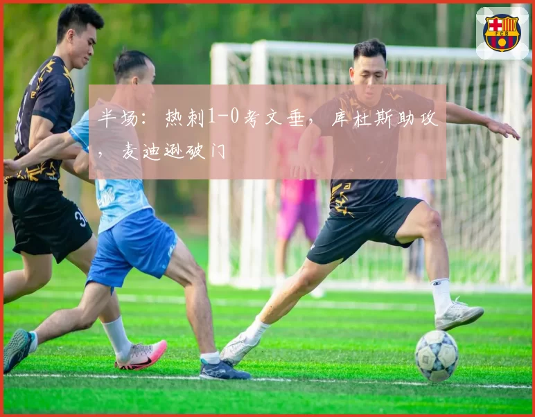 半场：热刺1-0考文垂，库杜斯助攻，麦迪逊破门