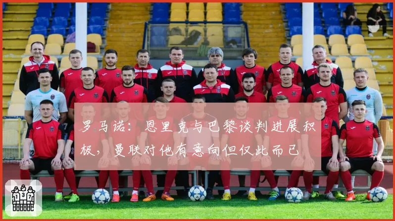 罗马诺:恩里克与巴黎谈判进展积极,曼联对他有意向但仅此而已