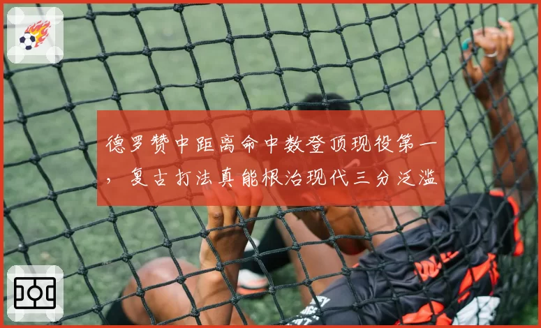 德罗赞中距离命中数登顶现役第一,复古打法真能根治现代三分泛滥?