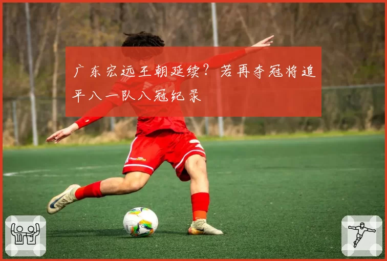 广东宏远王朝延续?若再夺冠将追平八一队八冠纪录