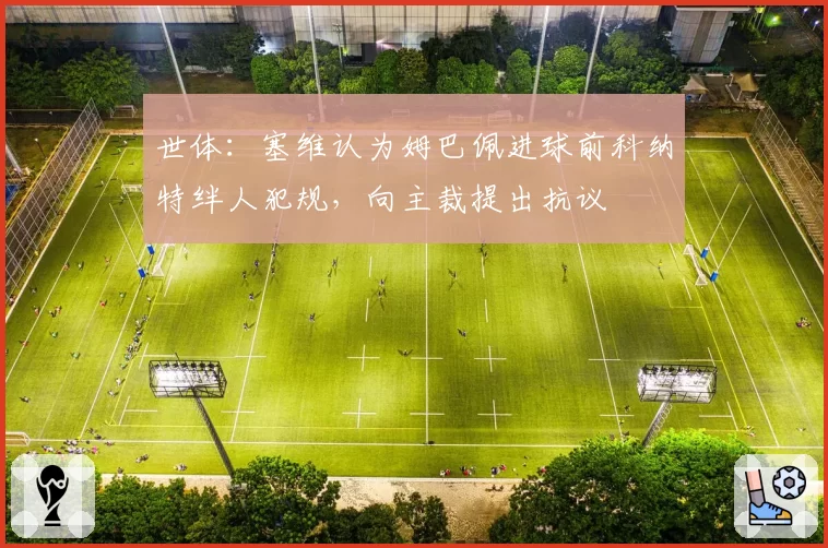 世体:塞维认为姆巴佩进球前科纳特绊人犯规,向主裁提出抗议