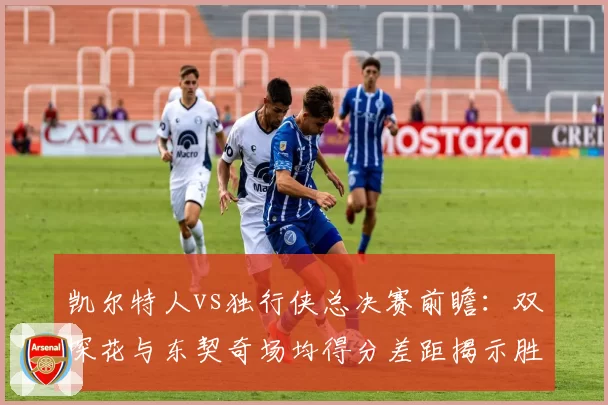 凯尔特人vs独行侠总决赛前瞻:双探花与东契奇场均得分差距揭示胜负手