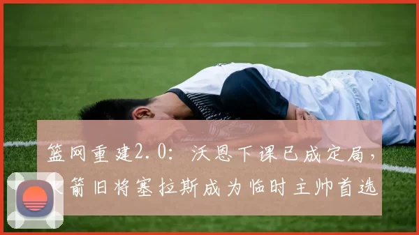 篮网重建2.0：沃恩下课已成定局，火箭旧将塞拉斯成为临时主帅首选