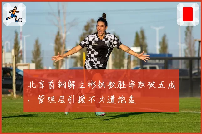 北京首钢解立彬执教胜率跌破五成,管理层引援不力遭炮轰
