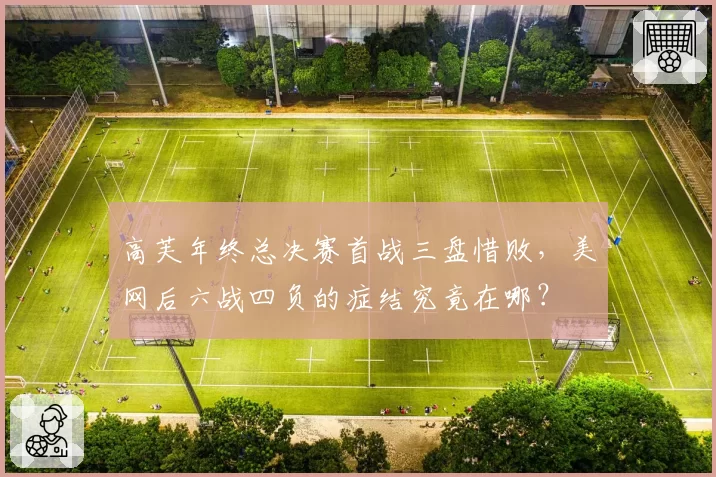 高芙年终总决赛首战三盘惜败,美网后六战四负的症结究竟在哪?
