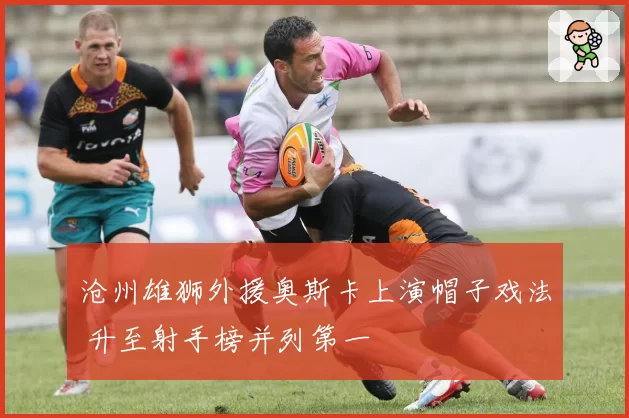 沧州雄狮外援奥斯卡上演帽子戏法 升至射手榜并列第一