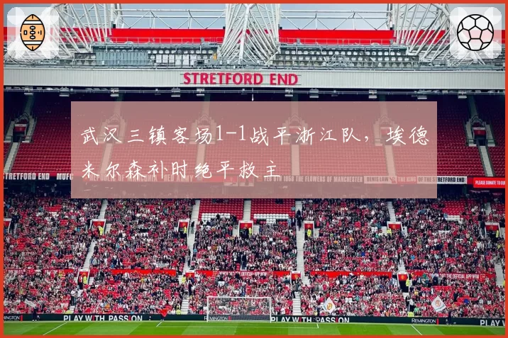 武汉三镇客场1-1战平浙江队，埃德米尔森补时绝平救主