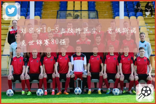 刘宏宇10-5击败许医尘，晋级斯诺克世锦赛80强