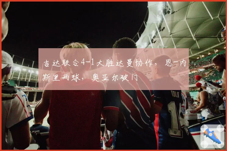 吉达联合4-1大胜达曼协作,恩-内斯里两球,奥亚尔破门