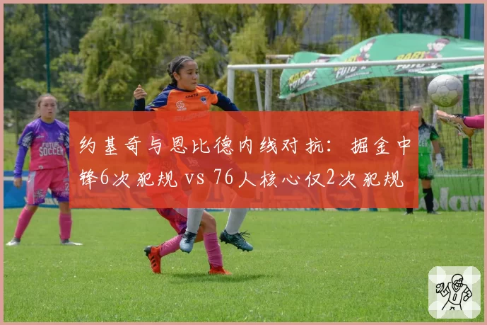 约基奇与恩比德内线对抗:掘金中锋6次犯规 vs 76人核心仅2次犯规的判罚差异