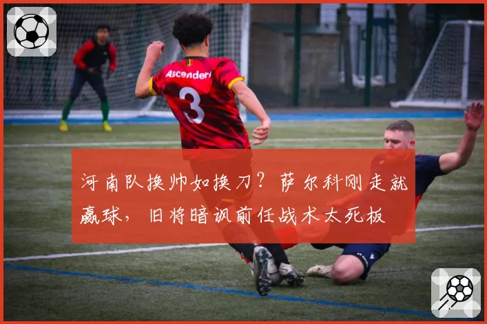 河南队换帅如换刀?萨尔科刚走就赢球,旧将暗讽前任战术太死板