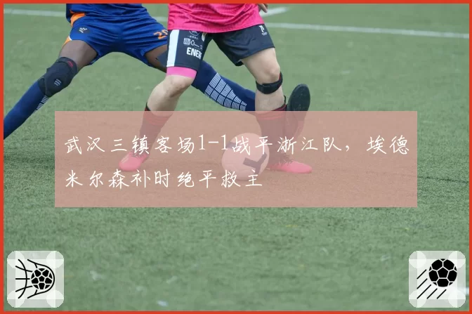 武汉三镇客场1-1战平浙江队，埃德米尔森补时绝平救主