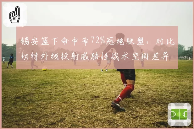 锡安篮下命中率72%冠绝联盟，对比切特外线投射威胁性战术空间差异