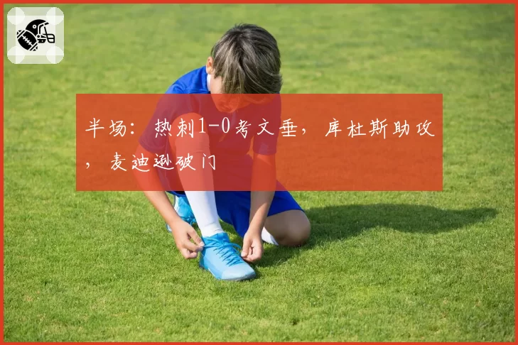 半场：热刺1-0考文垂，库杜斯助攻，麦迪逊破门
