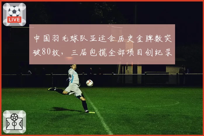中国羽毛球队亚运会历史金牌数突破80枚,三届包揽全部项目创纪录
