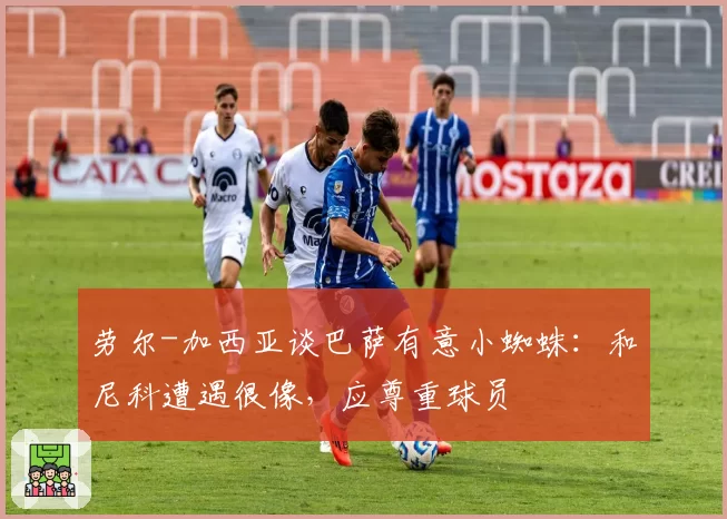 劳尔-加西亚谈巴萨有意小蜘蛛:和尼科遭遇很像,应尊重球员