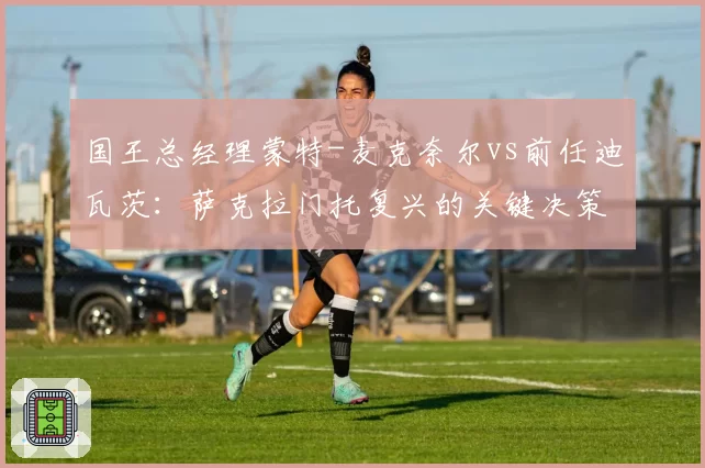 国王总经理蒙特-麦克奈尔vs前任迪瓦茨：萨克拉门托复兴的关键决策对比