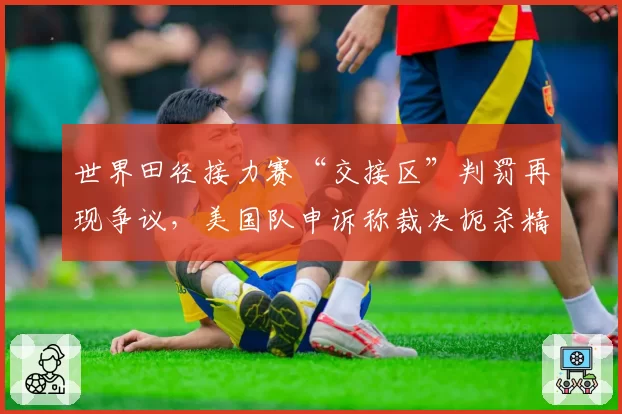 世界田径接力赛“交接区”判罚再现争议，美国队申诉称裁决扼杀精彩
