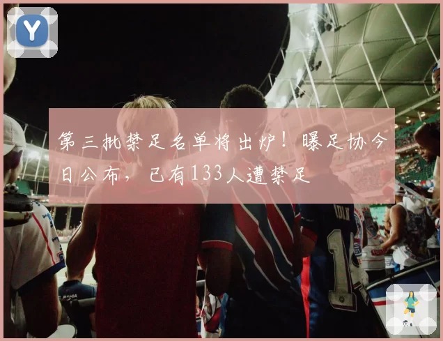 第三批禁足名单将出炉！曝足协今日公布，已有133人遭禁足