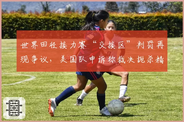 世界田径接力赛“交接区”判罚再现争议，美国队申诉称裁决扼杀精彩