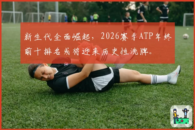 新生代全面崛起，2026赛季ATP年终前十排名或将迎来历史性洗牌。