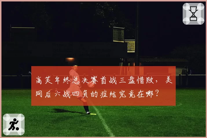 高芙年终总决赛首战三盘惜败,美网后六战四负的症结究竟在哪?