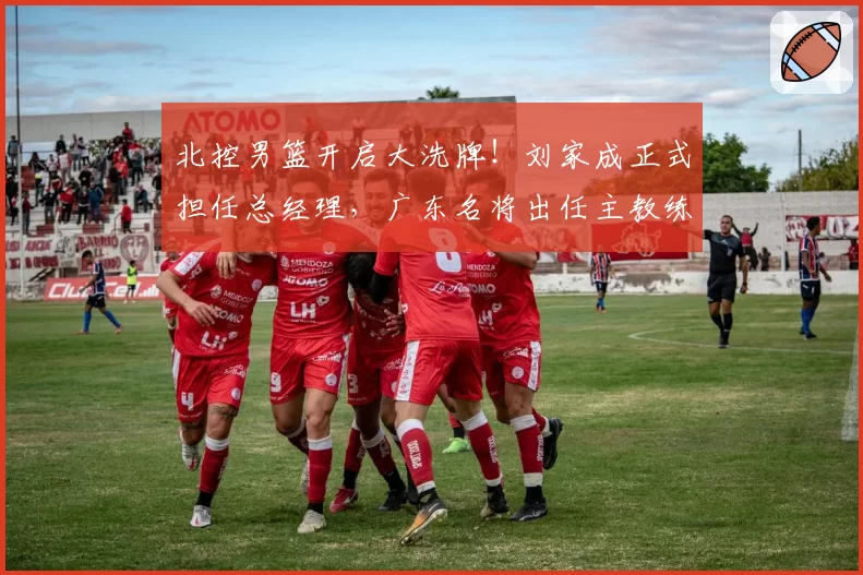 北控男篮开启大洗牌!刘家成正式担任总经理,广东名将出任主教练