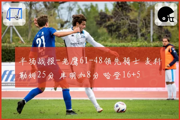 半场战报-老鹰61-48领先骑士 麦科勒姆25分 库明加8分 哈登16+5