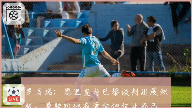 罗马诺：恩里克与巴黎谈判进展积极，曼联对他有意向但仅此而已